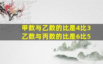 甲数与乙数的比是4比3乙数与丙数的比是6比5