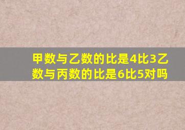 甲数与乙数的比是4比3乙数与丙数的比是6比5对吗