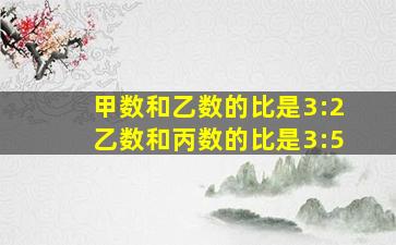 甲数和乙数的比是3:2乙数和丙数的比是3:5