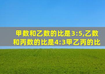 甲数和乙数的比是3:5,乙数和丙数的比是4:3甲乙丙的比