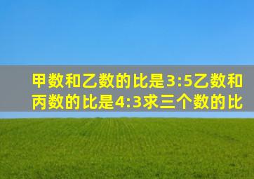 甲数和乙数的比是3:5乙数和丙数的比是4:3求三个数的比