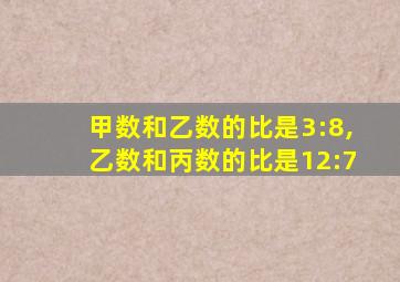 甲数和乙数的比是3:8,乙数和丙数的比是12:7