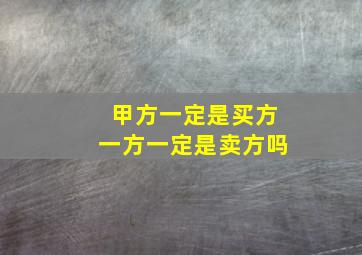 甲方一定是买方一方一定是卖方吗