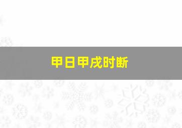 甲日甲戌时断