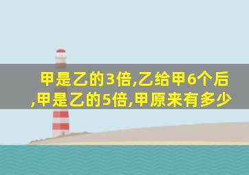 甲是乙的3倍,乙给甲6个后,甲是乙的5倍,甲原来有多少