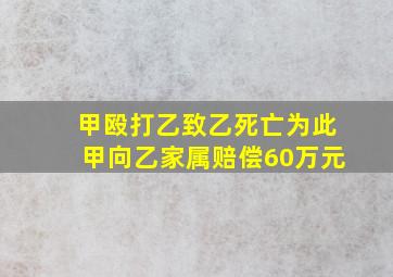 甲殴打乙致乙死亡为此甲向乙家属赔偿60万元