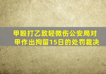 甲殴打乙致轻微伤公安局对甲作出拘留15日的处罚裁决