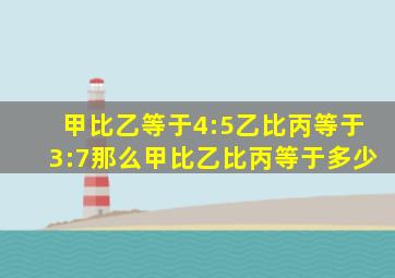 甲比乙等于4:5乙比丙等于3:7那么甲比乙比丙等于多少