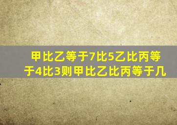 甲比乙等于7比5乙比丙等于4比3则甲比乙比丙等于几