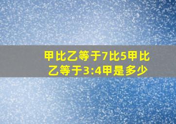 甲比乙等于7比5甲比乙等于3:4甲是多少