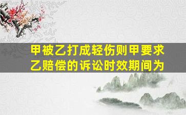 甲被乙打成轻伤则甲要求乙赔偿的诉讼时效期间为