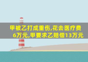 甲被乙打成重伤,花去医疗费6万元,甲要求乙赔偿13万元