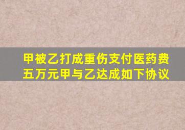 甲被乙打成重伤支付医药费五万元甲与乙达成如下协议