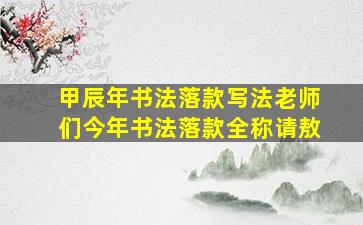 甲辰年书法落款写法老师们今年书法落款全称请敖