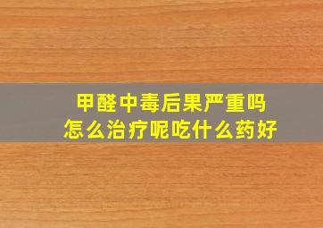 甲醛中毒后果严重吗怎么治疗呢吃什么药好