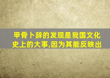 甲骨卜辞的发现是我国文化史上的大事,因为其能反映出