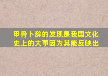 甲骨卜辞的发现是我国文化史上的大事因为其能反映出