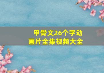 甲骨文26个字动画片全集视频大全