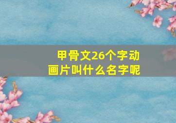 甲骨文26个字动画片叫什么名字呢