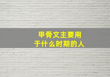 甲骨文主要用于什么时期的人