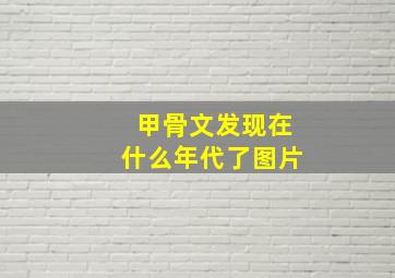 甲骨文发现在什么年代了图片