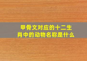 甲骨文对应的十二生肖中的动物名称是什么