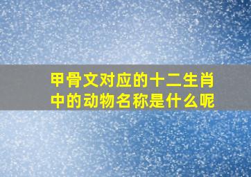 甲骨文对应的十二生肖中的动物名称是什么呢