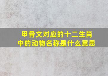 甲骨文对应的十二生肖中的动物名称是什么意思