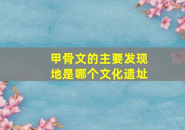 甲骨文的主要发现地是哪个文化遗址