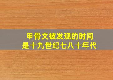 甲骨文被发现的时间是十九世纪七八十年代