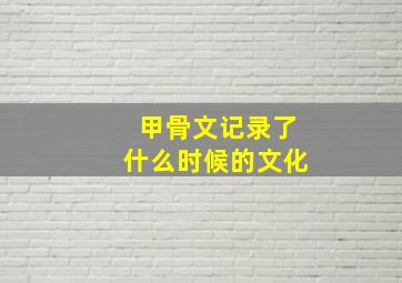 甲骨文记录了什么时候的文化