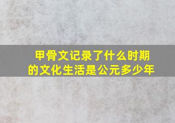 甲骨文记录了什么时期的文化生活是公元多少年