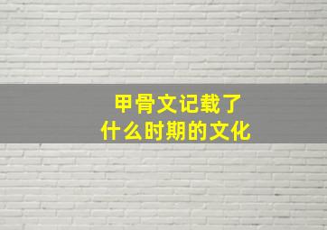 甲骨文记载了什么时期的文化