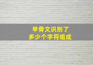 甲骨文识别了多少个字符组成