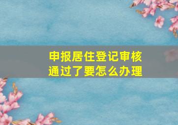 申报居住登记审核通过了要怎么办理