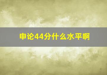 申论44分什么水平啊