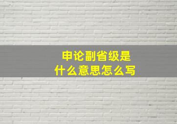 申论副省级是什么意思怎么写