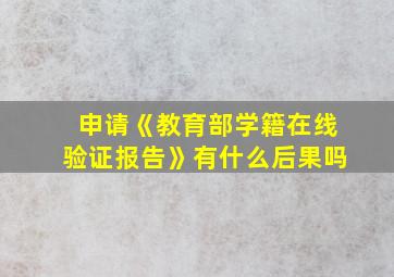 申请《教育部学籍在线验证报告》有什么后果吗