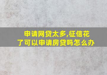 申请网贷太多,征信花了可以申请房贷吗怎么办