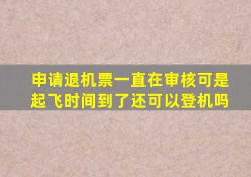 申请退机票一直在审核可是起飞时间到了还可以登机吗