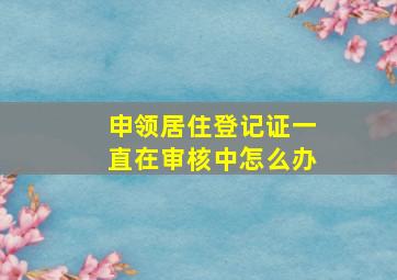 申领居住登记证一直在审核中怎么办