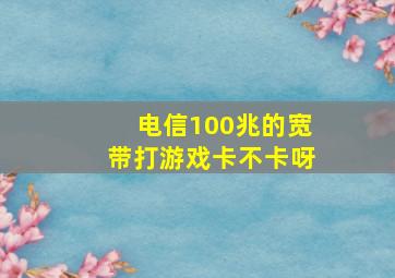 电信100兆的宽带打游戏卡不卡呀