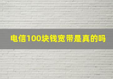 电信100块钱宽带是真的吗