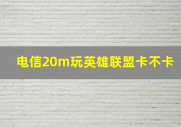 电信20m玩英雄联盟卡不卡