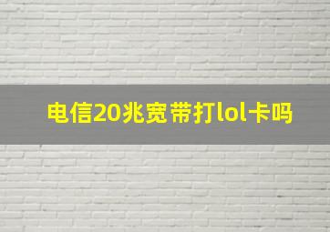 电信20兆宽带打lol卡吗