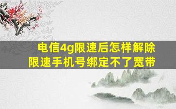 电信4g限速后怎样解除限速手机号绑定不了宽带