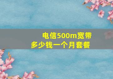 电信500m宽带多少钱一个月套餐