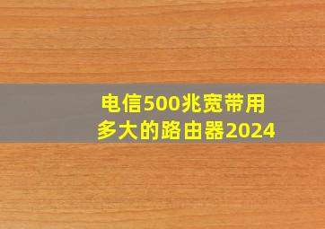 电信500兆宽带用多大的路由器2024