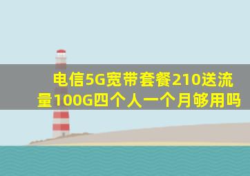 电信5G宽带套餐210送流量100G四个人一个月够用吗