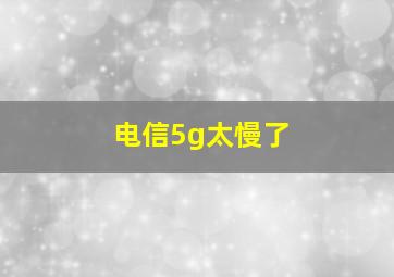 电信5g太慢了